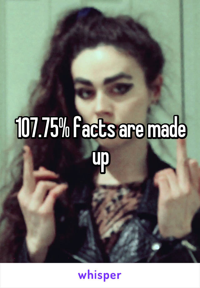 107.75% facts are made up