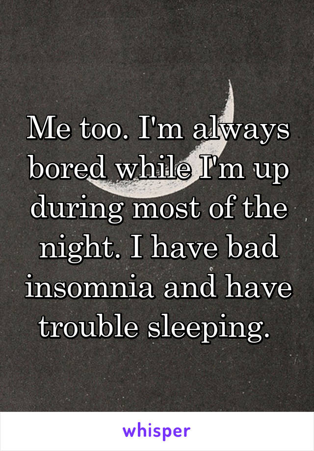 Me too. I'm always bored while I'm up during most of the night. I have bad insomnia and have trouble sleeping. 