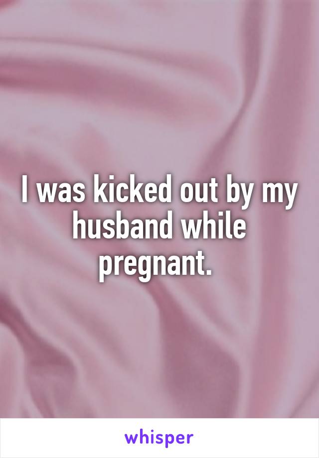 I was kicked out by my husband while pregnant. 