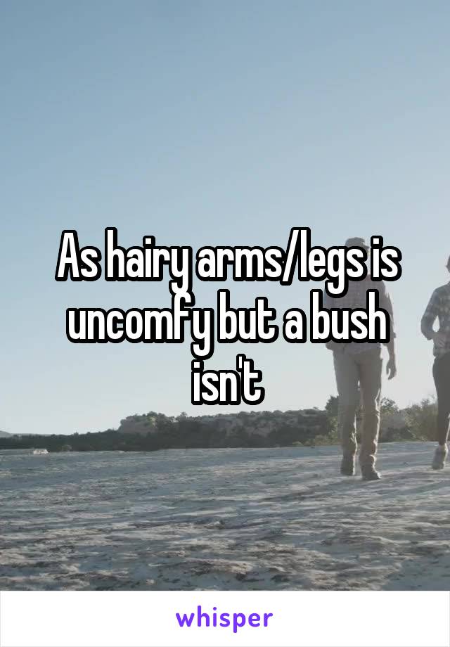 As hairy arms/legs is uncomfy but a bush isn't