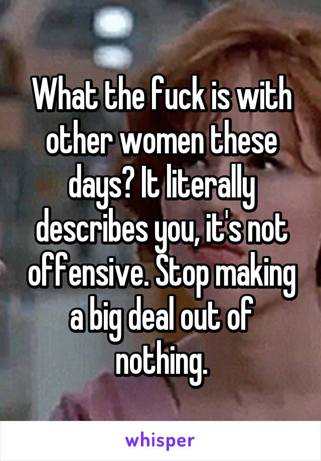 What the fuck is with other women these days? It literally describes you, it's not offensive. Stop making a big deal out of nothing.