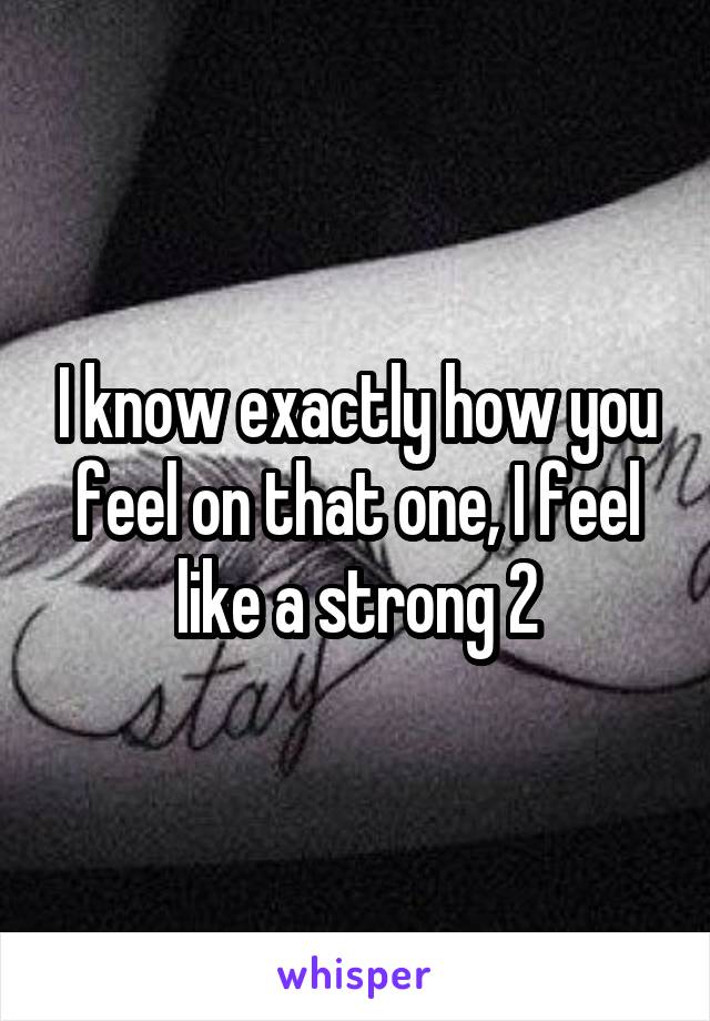 I know exactly how you feel on that one, I feel like a strong 2