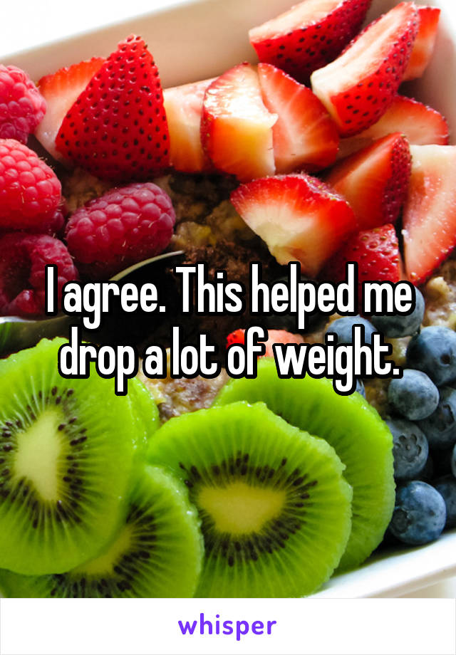 I agree. This helped me drop a lot of weight.