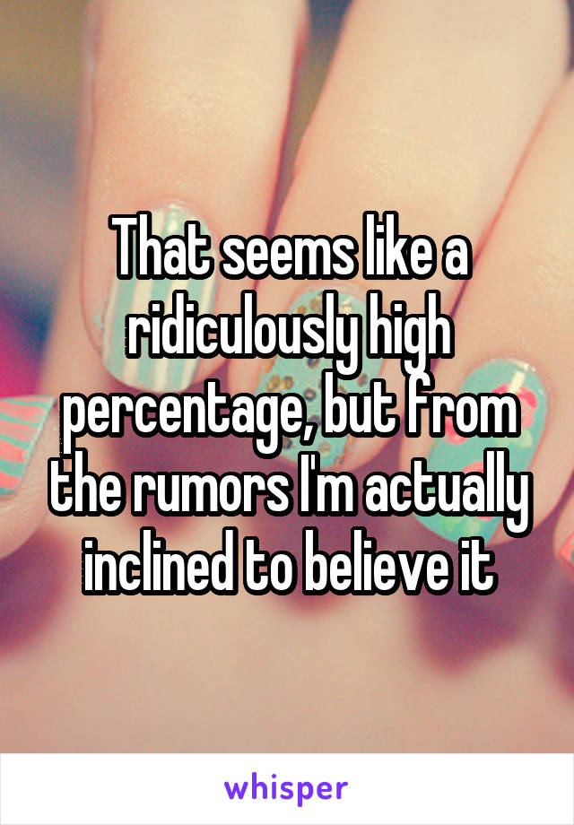 That seems like a ridiculously high percentage, but from the rumors I'm actually inclined to believe it