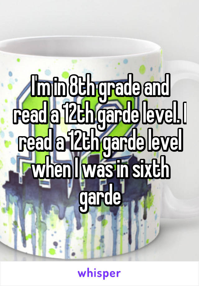 I'm in 8th grade and read a 12th garde level. I read a 12th garde level when I was in sixth garde