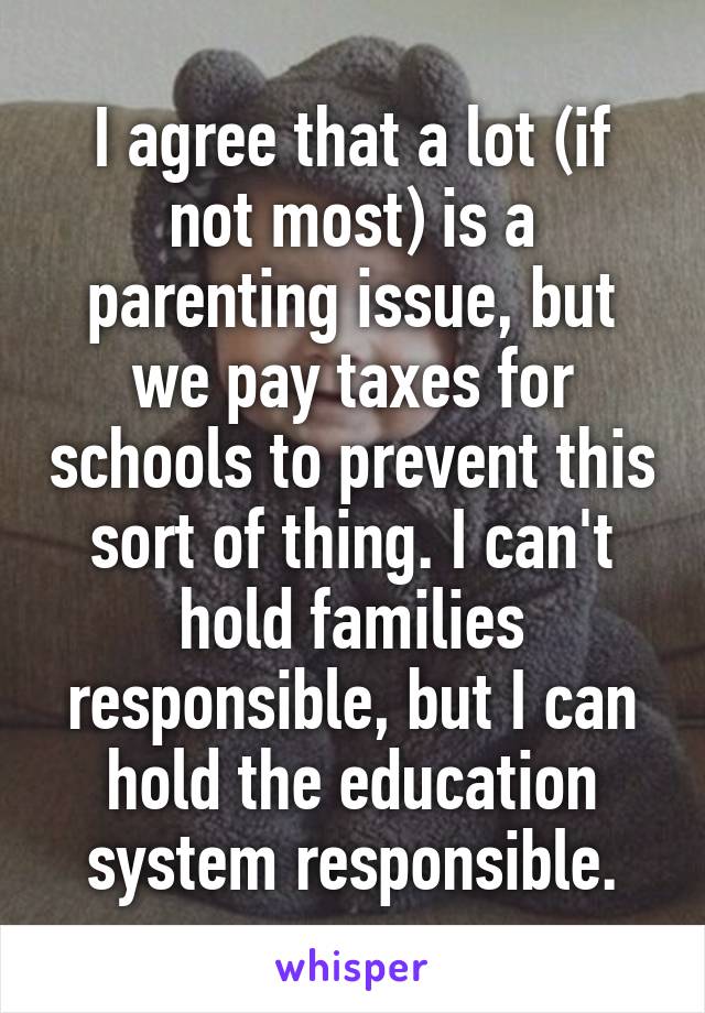 I agree that a lot (if not most) is a parenting issue, but we pay taxes for schools to prevent this sort of thing. I can't hold families responsible, but I can hold the education system responsible.