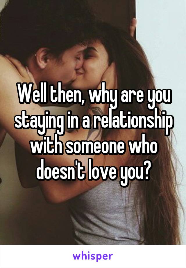 Well then, why are you staying in a relationship with someone who doesn't love you?