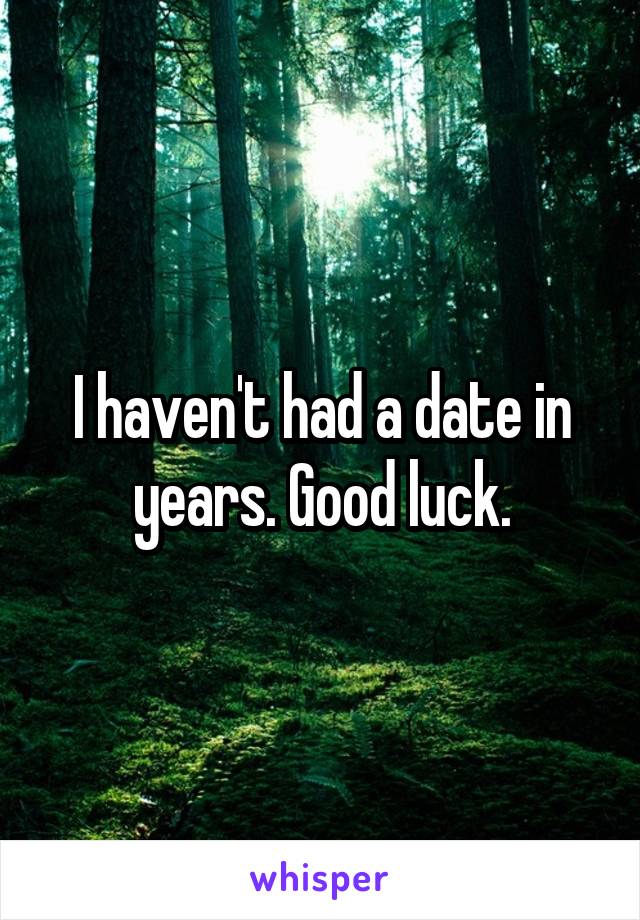 I haven't had a date in years. Good luck.