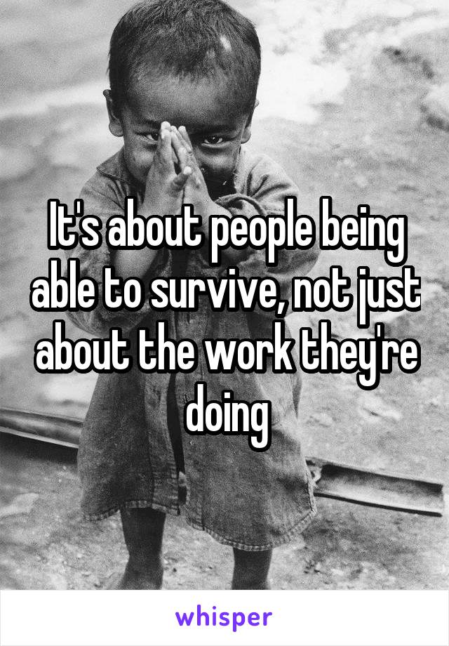 It's about people being able to survive, not just about the work they're doing