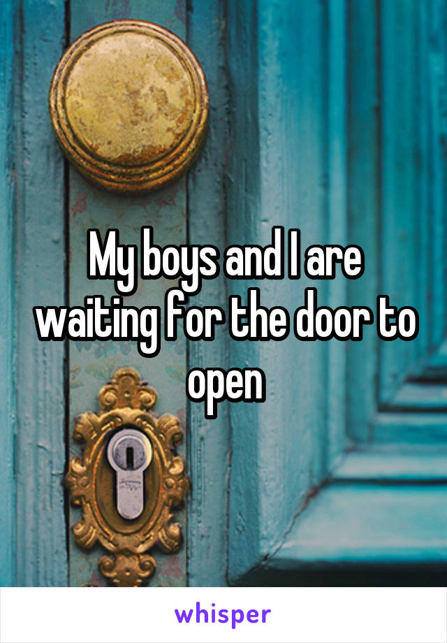 My boys and I are waiting for the door to open