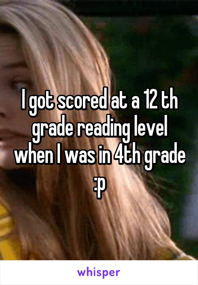 I got scored at a 12 th grade reading level when I was in 4th grade :p
