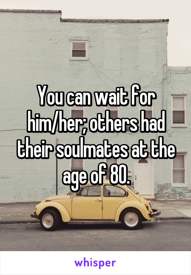 You can wait for him/her; others had their soulmates at the age of 80.