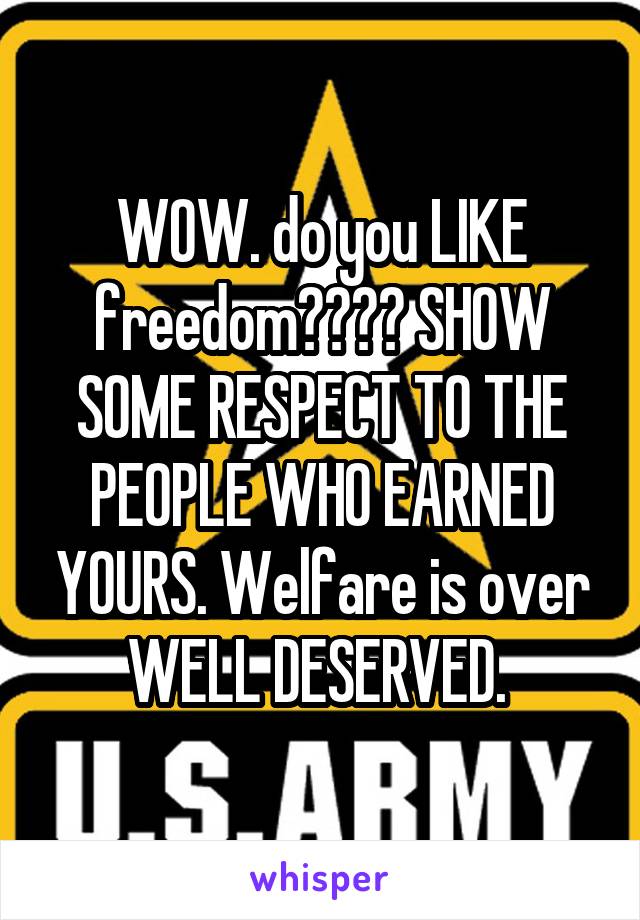 WOW. do you LIKE freedom???? SHOW SOME RESPECT TO THE PEOPLE WHO EARNED YOURS. Welfare is over WELL DESERVED. 