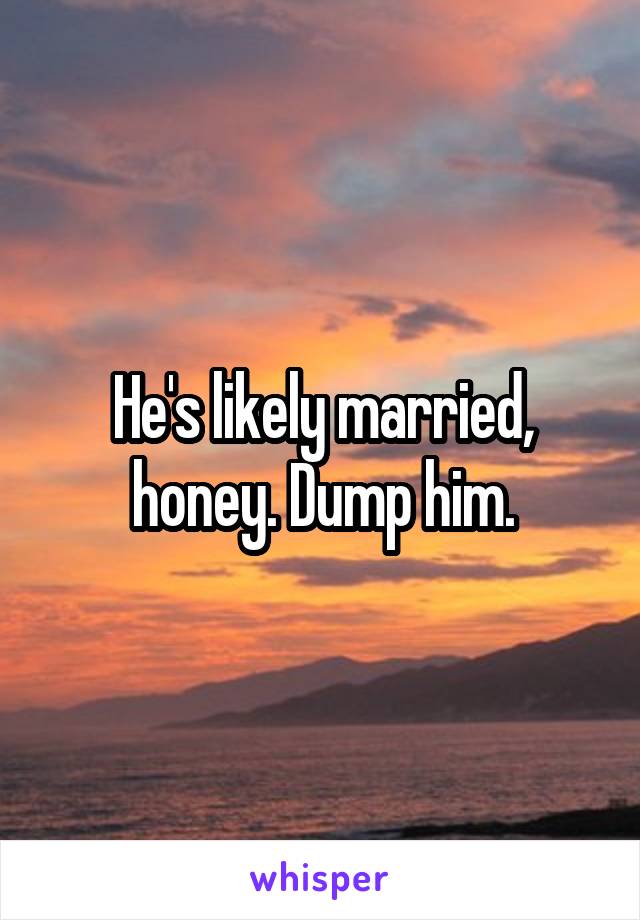 He's likely married, honey. Dump him.