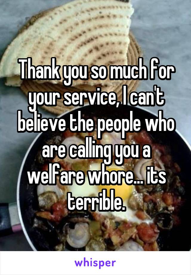 Thank you so much for your service, I can't believe the people who are calling you a welfare whore... its terrible.