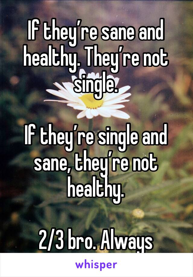 If they’re sane and healthy. They’re not single.

If they’re single and sane, they’re not healthy.

2/3 bro. Always