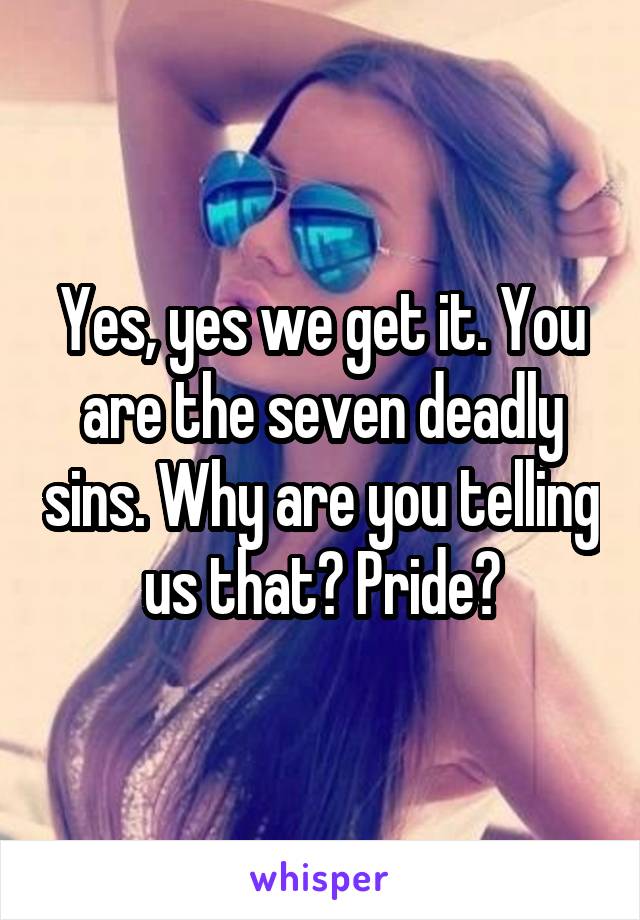 Yes, yes we get it. You are the seven deadly sins. Why are you telling us that? Pride?