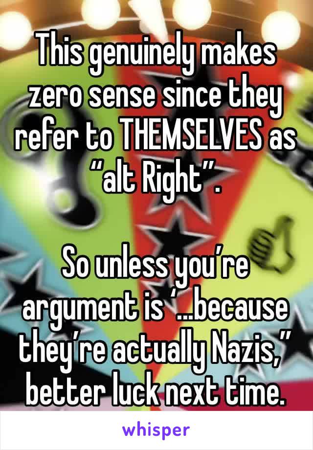 This genuinely makes zero sense since they refer to THEMSELVES as “alt Right”. 

So unless you’re argument is ‘...because they’re actually Nazis,” better luck next time. 