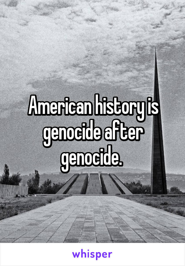 American history is genocide after genocide. 