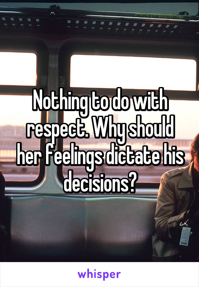 Nothing to do with respect. Why should her feelings dictate his decisions?