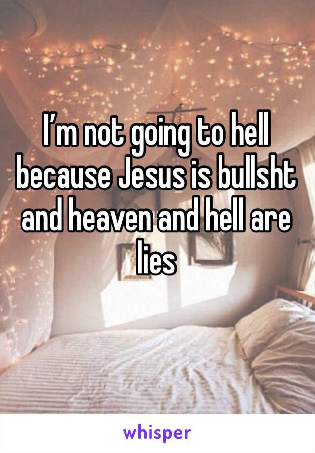 I’m not going to hell because Jesus is bullsht and heaven and hell are lies 