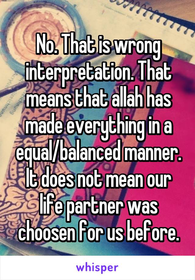 No. That is wrong interpretation. That means that allah has made everything in a equal/balanced manner. It does not mean our life partner was choosen for us before.