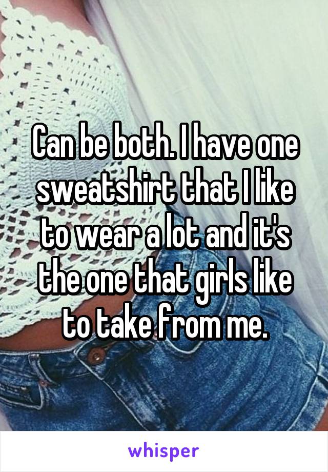 Can be both. I have one sweatshirt that I like to wear a lot and it's the one that girls like to take from me.