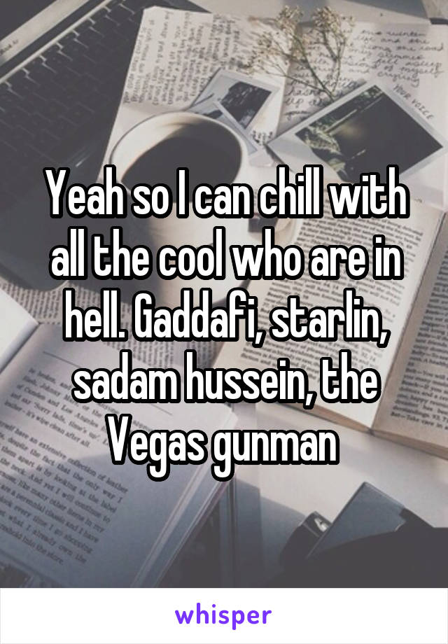 Yeah so I can chill with all the cool who are in hell. Gaddafi, starlin, sadam hussein, the Vegas gunman 
