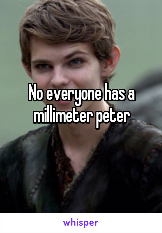 No everyone has a millimeter peter

