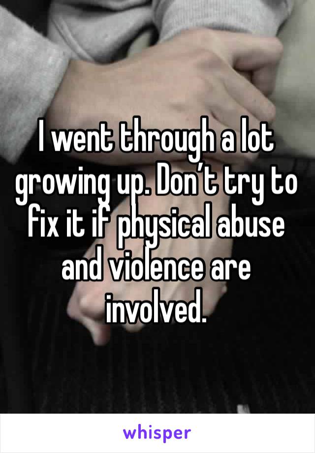 I went through a lot growing up. Don’t try to fix it if physical abuse and violence are involved. 