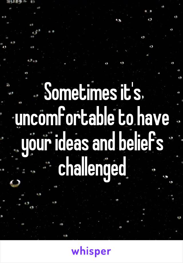 Sometimes it's uncomfortable to have your ideas and beliefs challenged