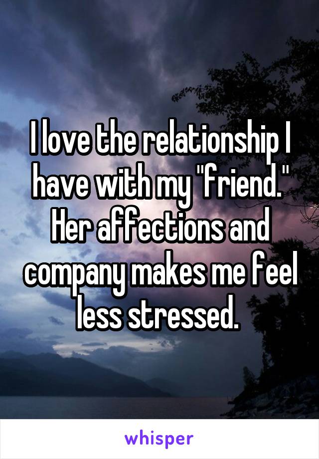 I love the relationship I have with my "friend." Her affections and company makes me feel less stressed. 