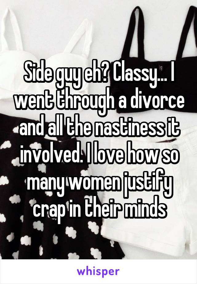 Side guy eh? Classy... I went through a divorce and all the nastiness it involved. I love how so many women justify crap in their minds