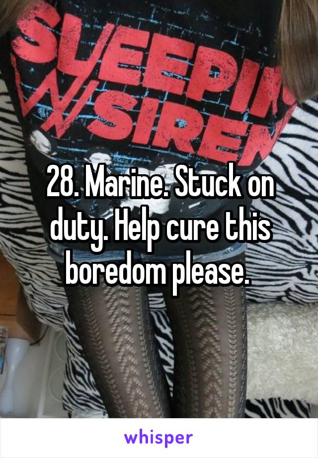 28. Marine. Stuck on duty. Help cure this boredom please. 