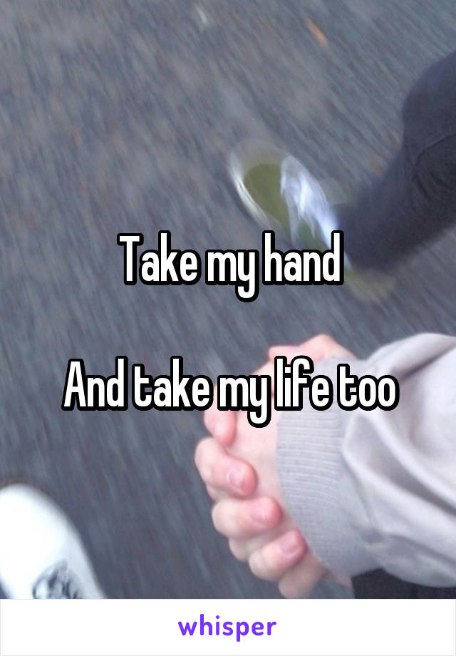 Take my hand

And take my life too