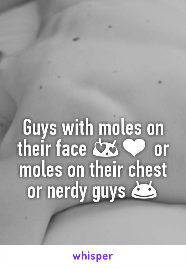 Guys with moles on their face 😍❤ or moles on their chest or nerdy guys 😊