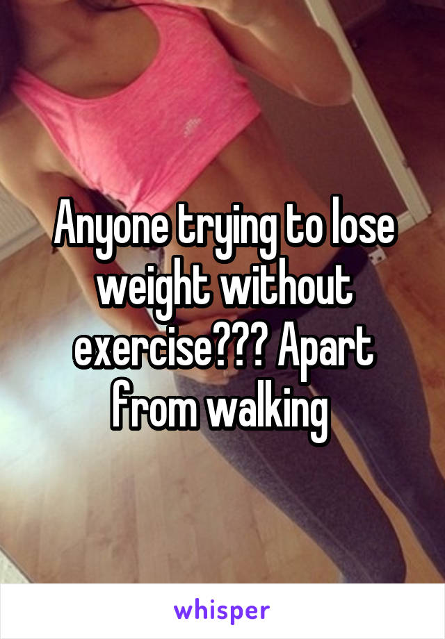 Anyone trying to lose weight without exercise??? Apart from walking 