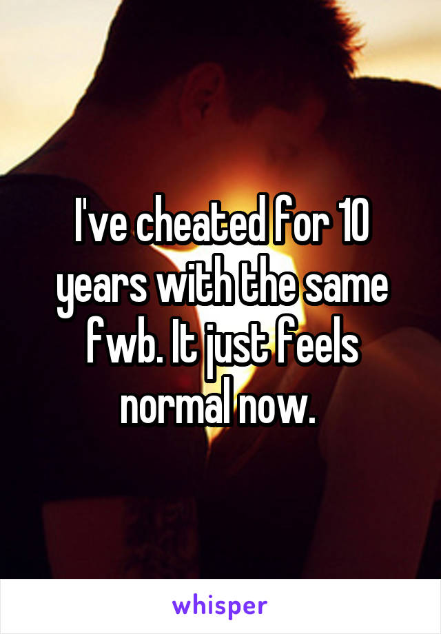 I've cheated for 10 years with the same fwb. It just feels normal now. 