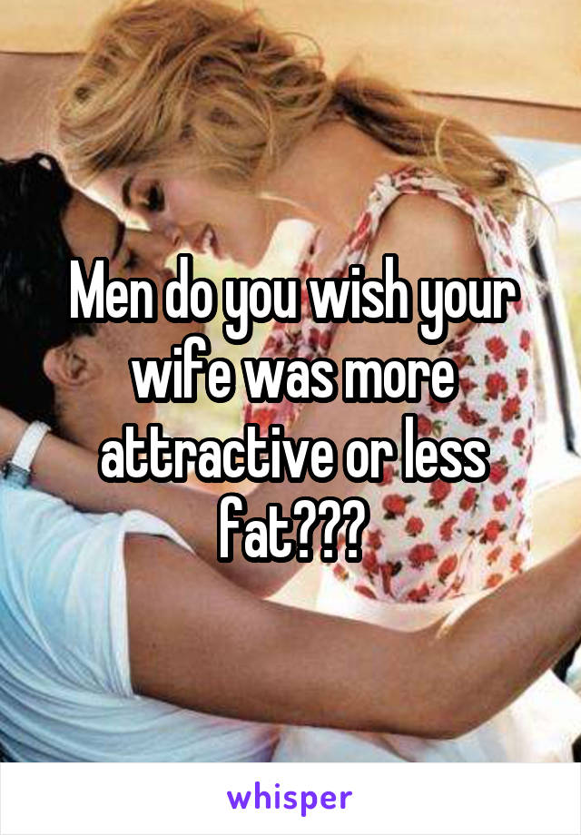 Men do you wish your wife was more attractive or less fat???