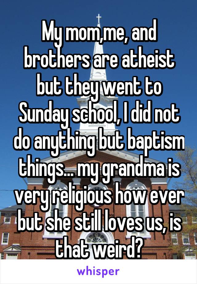 My mom,me, and brothers are atheist but they went to Sunday school, I did not do anything but baptism things... my grandma is very religious how ever but she still loves us, is that weird?