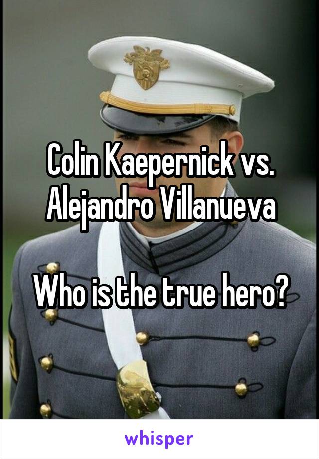 Colin Kaepernick vs. Alejandro Villanueva

Who is the true hero?