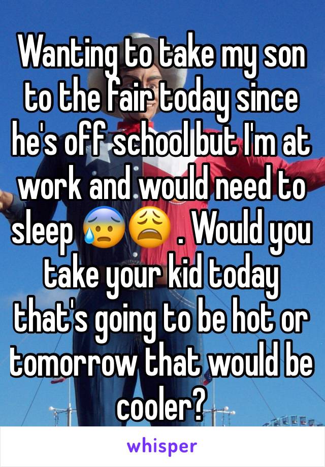 Wanting to take my son to the fair today since he's off school but I'm at work and would need to sleep 😰😩 . Would you  take your kid today that's going to be hot or tomorrow that would be  cooler? 