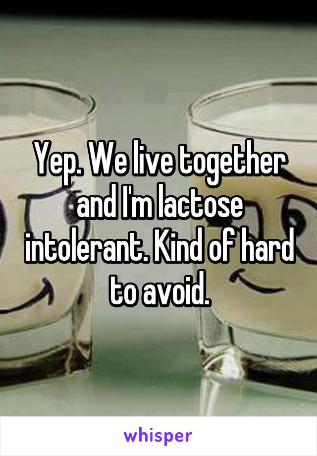 Yep. We live together and I'm lactose intolerant. Kind of hard to avoid.