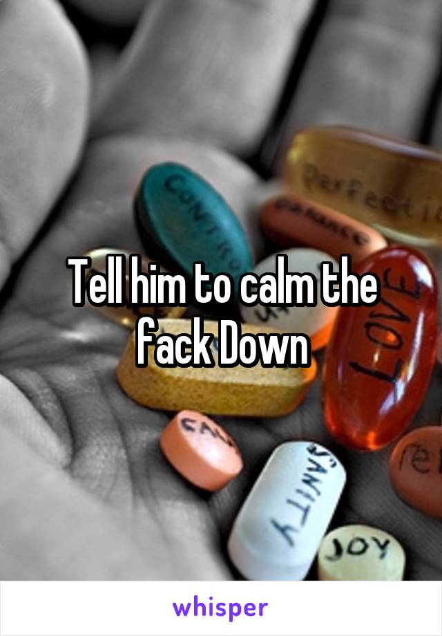 Tell him to calm the fack Down