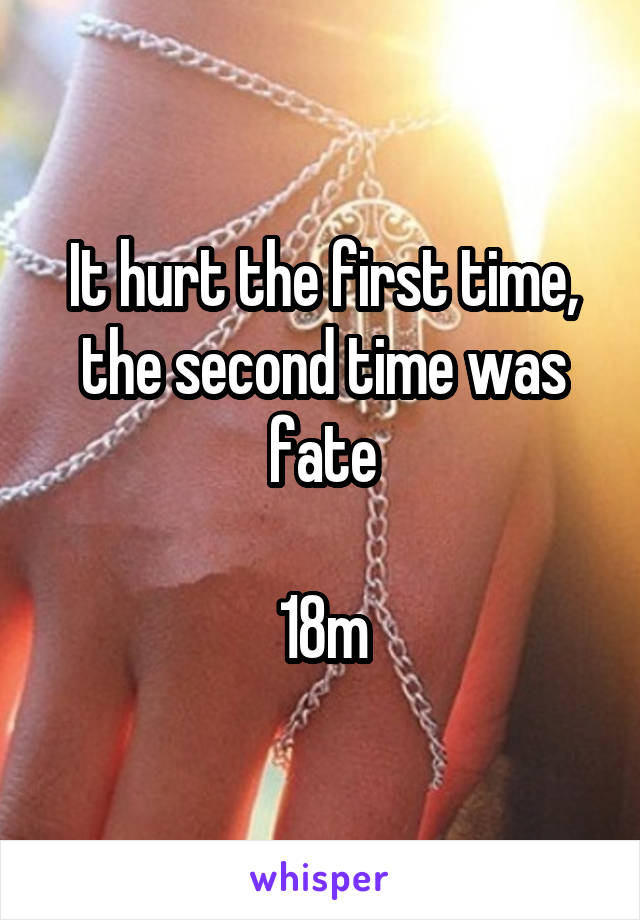 It hurt the first time, the second time was fate

18m