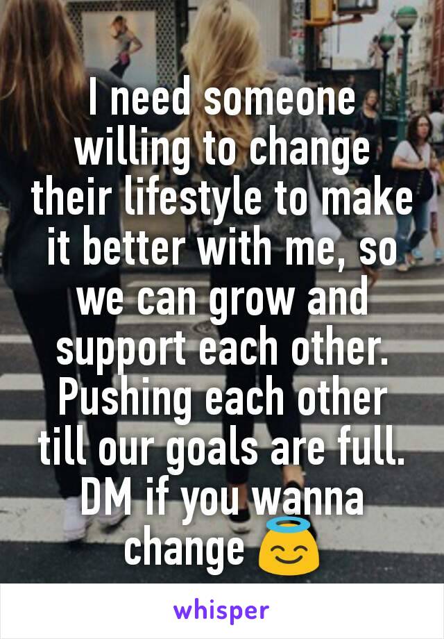 I need someone willing to change their lifestyle to make it better with me, so we can grow and support each other. Pushing each other till our goals are full. DM if you wanna change 😇