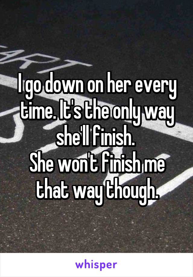 I go down on her every time. It's the only way she'll finish. 
She won't finish me that way though.
