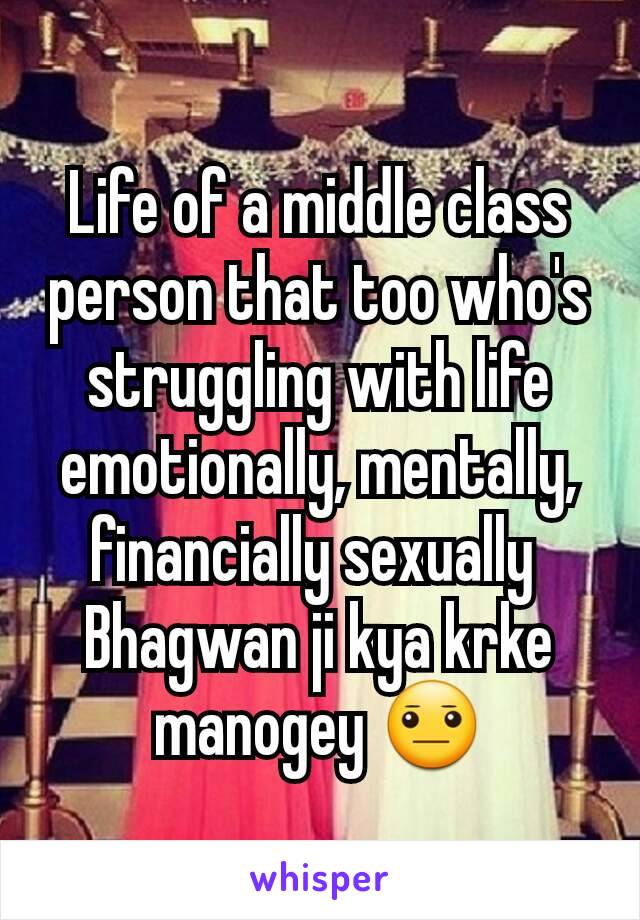 Life of a middle class person that too who's struggling with life emotionally, mentally, financially sexually 
Bhagwan ji kya krke manogey 😐