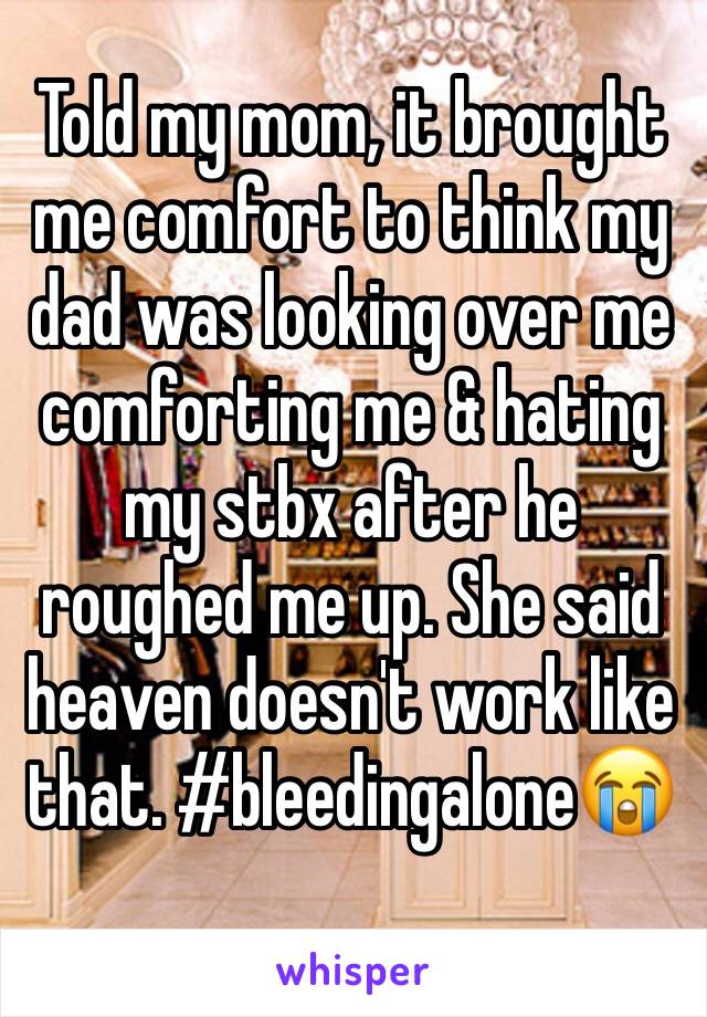Told my mom, it brought me comfort to think my dad was looking over me comforting me & hating my stbx after he roughed me up. She said heaven doesn't work like that. #bleedingalone😭