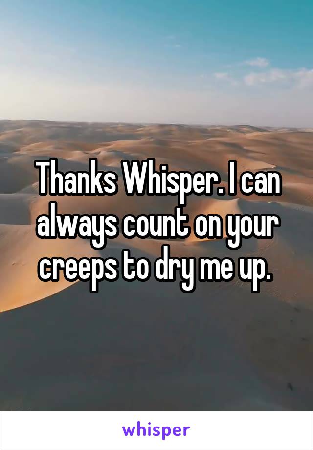 Thanks Whisper. I can always count on your creeps to dry me up. 